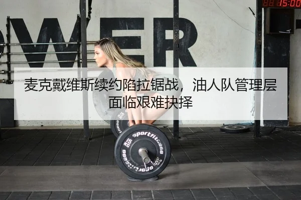 麦克戴维斯续约陷拉锯战，油人队管理层面临艰难抉择