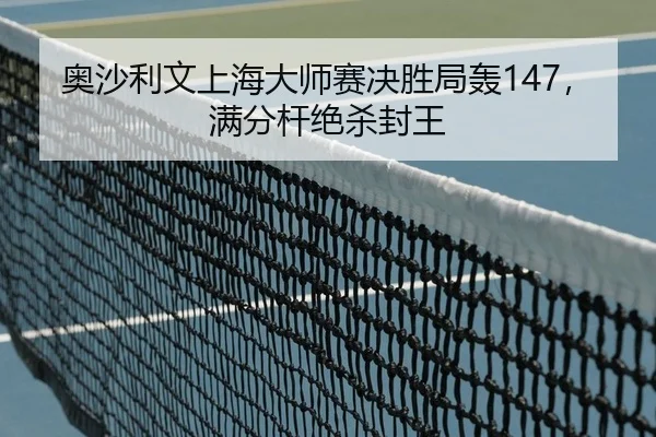 奥沙利文上海大师赛决胜局轰147，满分杆绝杀封王
